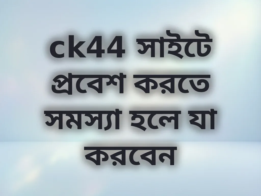 ck44 সাইটে প্রবেশ করতে সমস্যা হলে যা করবেন